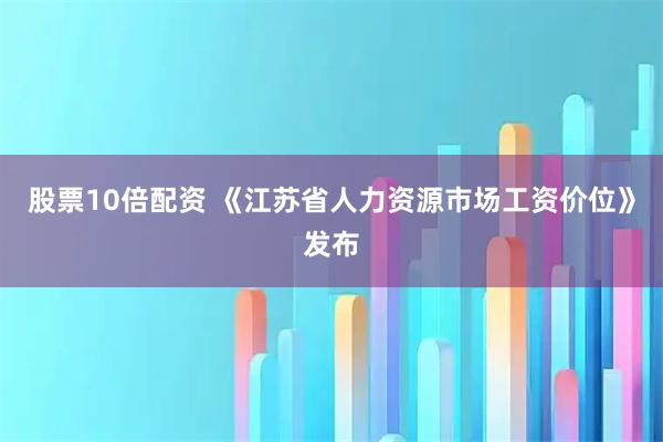 股票10倍配资 《江苏省人力资源市场工资价位》发布