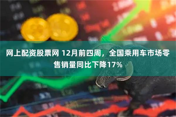 网上配资股票网 12月前四周，全国乘用车市场零售销量同比下降17%
