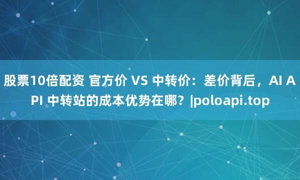 股票10倍配资 官方价 VS 中转价：差价背后，AI API 中转站的成本优势在哪？|poloapi.top