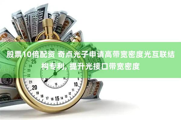 股票10倍配资 奇点光子申请高带宽密度光互联结构专利, 提升光接口带宽密度