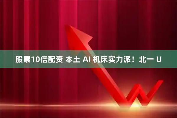 股票10倍配资 本土 AI 机床实力派！北一 U