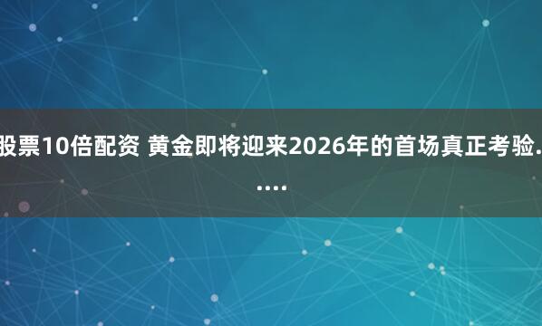 股票10倍配资 黄金即将迎来2026年的首场真正考验......