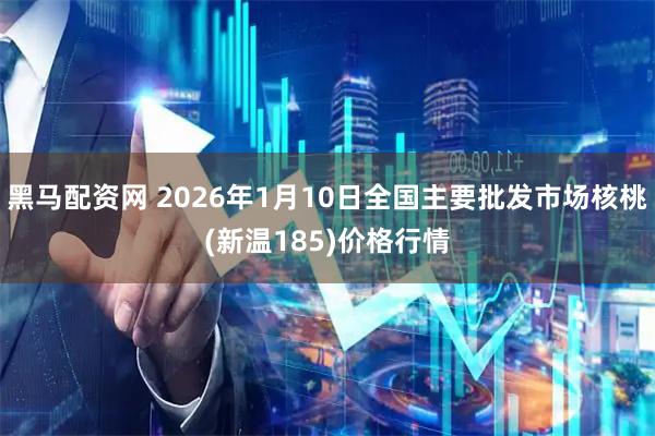 黑马配资网 2026年1月10日全国主要批发市场核桃(新温185)价格行情