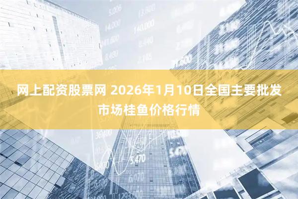 网上配资股票网 2026年1月10日全国主要批发市场桂鱼价格行情