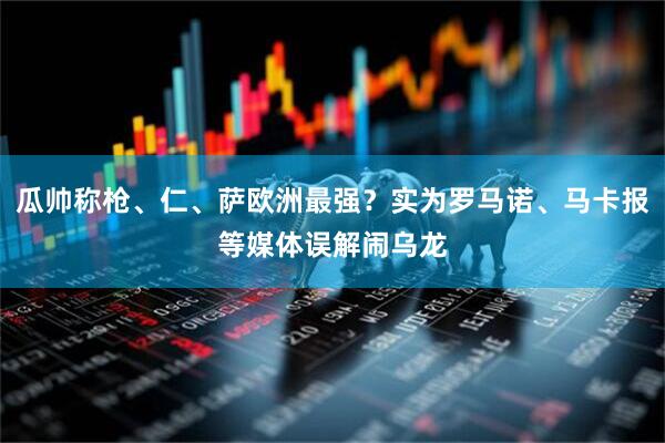 瓜帅称枪、仁、萨欧洲最强？实为罗马诺、马卡报等媒体误解闹乌龙