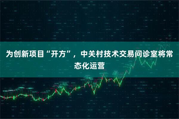 为创新项目“开方”，中关村技术交易问诊室将常态化运营