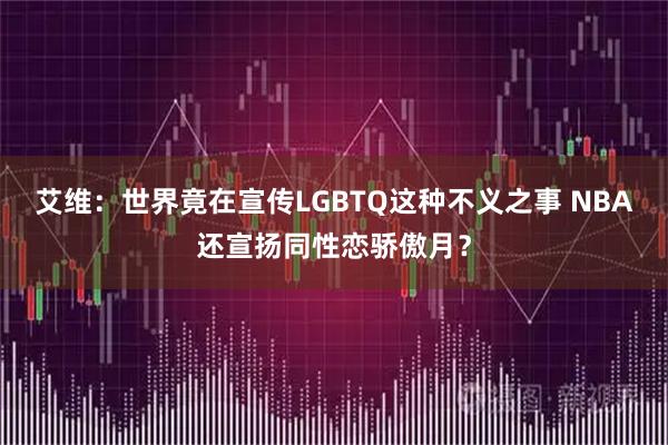 艾维：世界竟在宣传LGBTQ这种不义之事 NBA还宣扬同性恋骄傲月？