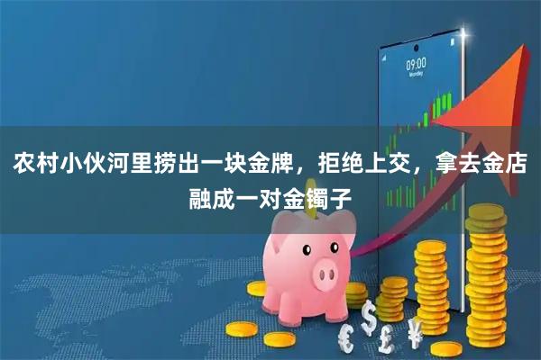 农村小伙河里捞出一块金牌，拒绝上交，拿去金店融成一对金镯子